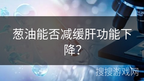 葱油能否减缓肝功能下降？