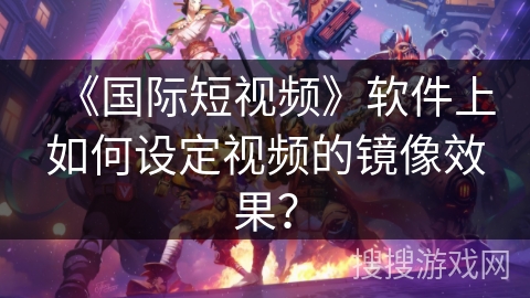 《国际短视频》软件上如何设定视频的镜像效果? 《国际短视频》软件上如何设定视频的镜像效果?