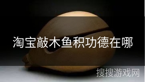 淘宝敲木鱼积功德在哪 淘宝敲木鱼积功德在哪