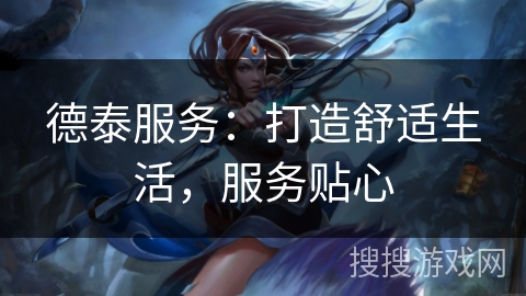 德泰服务:打造舒适生活,服务贴心 德泰服务:打造舒适生活,服务贴心