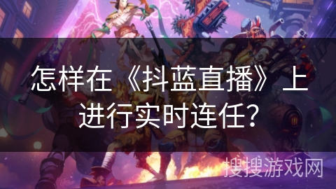 怎样在《抖蓝直播》上进行实时连任? 怎样在《抖蓝直播》上进行实时连任?