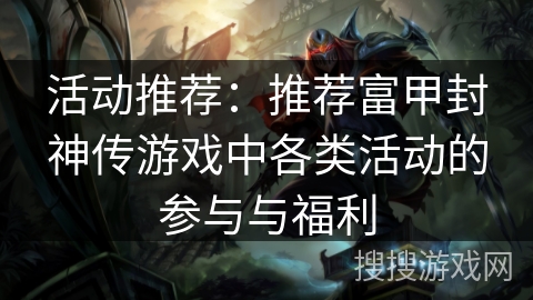 活动推荐:推荐富甲封神传游戏中各类活动的参与与福利 活动推荐:推荐富甲封神传游戏中各类活动的参与与福利