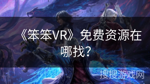 《笨笨VR》免费资源在哪找? 《笨笨VR》免费资源在哪找?