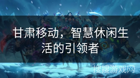 甘肃移动,智慧休闲生活的引领者 甘肃移动,智慧休闲生活的引领者