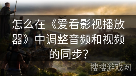 怎么在《爱看影视播放器》中调整音频和视频的同步? 怎么在《爱看影视播放器》中调整音频和视频的同步?