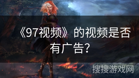 《97视频》的视频是否有广告? 《97视频》的视频是否有广告?