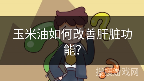 玉米油如何改善肝脏功能？