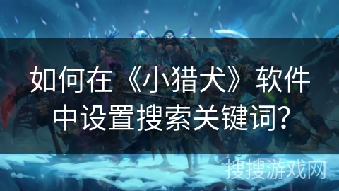 如何在《小猎犬》软件中设置搜索关键词? 如何在《小猎犬》软件中设置搜索关键词?