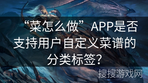 “菜怎么做”APP是否支持用户自定义菜谱的分类标签? “菜怎么做”APP是否支持用户自定义菜谱的分类标签?