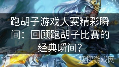 跑胡子游戏大赛精彩瞬间：回顾跑胡子比赛的经典瞬间？