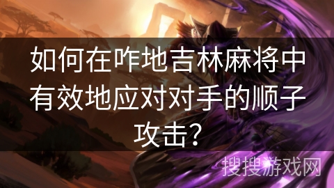 如何在咋地吉林麻将中有效地应对对手的顺子攻击? 如何在咋地吉林麻将中有效地应对对手的顺子攻击?