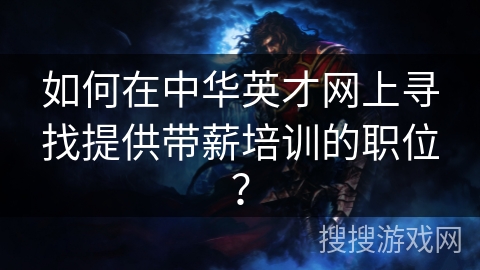 如何在中华英才网上寻找提供带薪培训的职位? 如何在中华英才网上寻找提供带薪培训的职位?