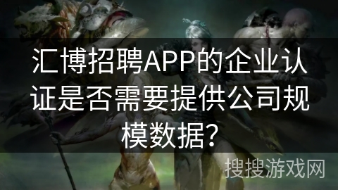 汇博招聘APP的企业认证是否需要提供公司规模数据? 汇博招聘APP的企业认证是否需要提供公司规模数据?