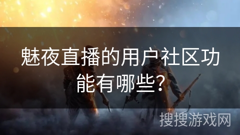 魅夜直播的用户社区功能有哪些? 魅夜直播的用户社区功能有哪些?