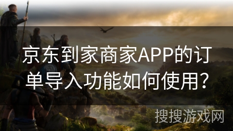 京东到家商家APP的订单导入功能如何使用? 京东到家商家APP的订单导入功能如何使用?