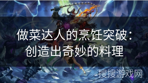 做菜达人的烹饪突破：创造出奇妙的料理