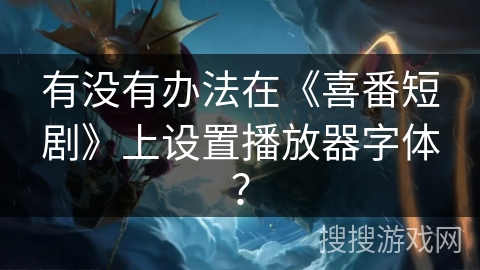 有没有办法在《喜番短剧》上设置播放器字体？