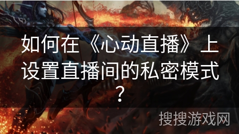 如何在《心动直播》上设置直播间的私密模式? 如何在《心动直播》上设置直播间的私密模式?