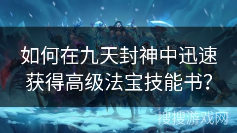 如何在九天封神中迅速获得高级法宝技能书? 如何在九天封神中迅速获得高级法宝技能书?