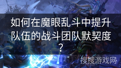如何在魔眼乱斗中提升队伍的战斗团队默契度? 如何在魔眼乱斗中提升队伍的战斗团队默契度?