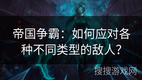帝国争霸:如何应对各种不同类型的敌人? 帝国争霸:如何应对各种不同类型的敌人?