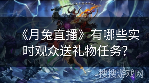《月兔直播》有哪些实时观众送礼物任务? 《月兔直播》有哪些实时观众送礼物任务?