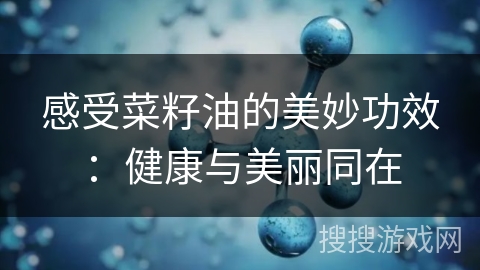 感受菜籽油的美妙功效：健康与美丽同在