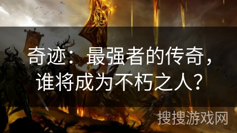 奇迹:最强者的传奇,谁将成为不朽之人? 奇迹:最强者的传奇,谁将成为不朽之人?