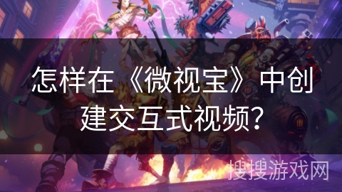 怎样在《微视宝》中创建交互式视频？