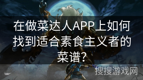 在做菜达人APP上如何找到适合素食主义者的菜谱？