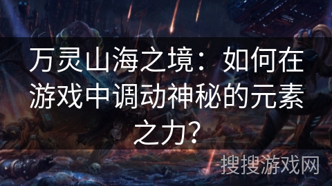 万灵山海之境:如何在游戏中调动神秘的元素之力? 万灵山海之境:如何在游戏中调动神秘的元素之力?