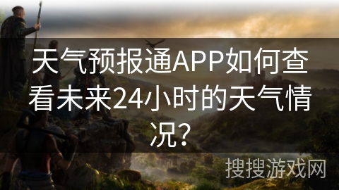 天气预报通APP如何查看未来24小时的天气情况? 天气预报通APP如何查看未来24小时的天气情况?