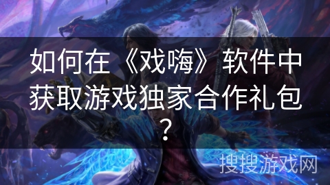 如何在《戏嗨》软件中获取游戏独家合作礼包？