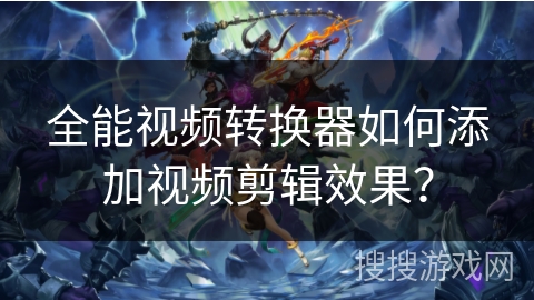 全能视频转换器如何添加视频剪辑效果? 全能视频转换器如何添加视频剪辑效果?