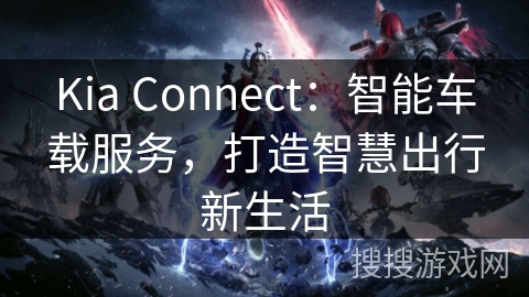 Kia Connect：智能车载服务，打造智慧出行新生活