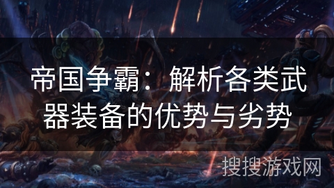 帝国争霸:解析各类武器装备的优势与劣势 帝国争霸:解析各类武器装备的优势与劣势