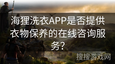 海狸洗衣APP是否提供衣物保养的在线咨询服务? 海狸洗衣APP是否提供衣物保养的在线咨询服务?