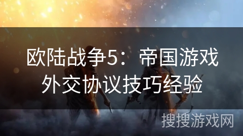 欧陆战争5：帝国游戏外交协议技巧经验