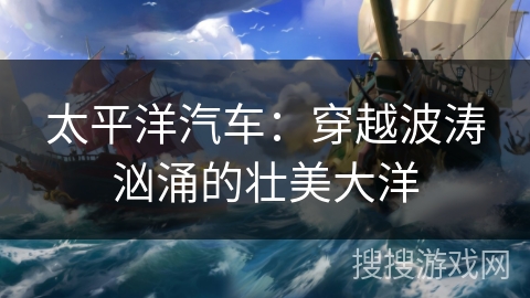 太平洋汽车:穿越波涛汹涌的壮美大洋 太平洋汽车:穿越波涛汹涌的壮美大洋