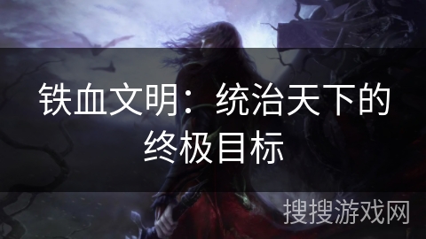 铁血文明:统治天下的终极目标 铁血文明:统治天下的终极目标