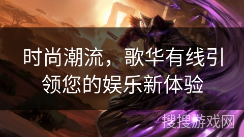 时尚潮流,歌华有线引领您的娱乐新体验 时尚潮流,歌华有线引领您的娱乐新体验