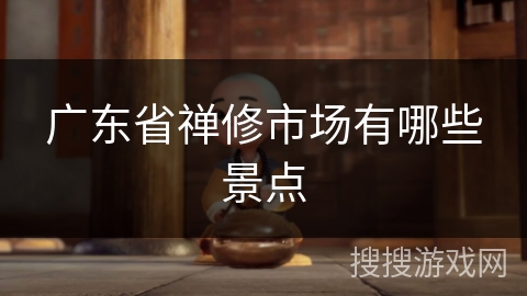 广东省禅修市场有哪些景点 广东省禅修市场有哪些景点