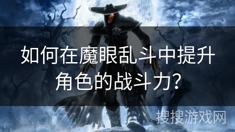 如何在魔眼乱斗中提升角色的战斗力? 如何在魔眼乱斗中提升角色的战斗力?