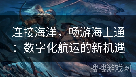 连接海洋,畅游海上通:数字化航运的新机遇 连接海洋,畅游海上通:数字化航运的新机遇