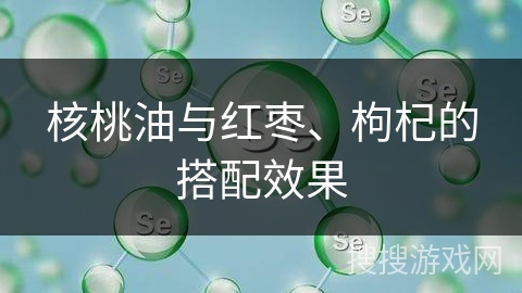 核桃油与红枣、枸杞的搭配效果