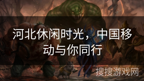 河北休闲时光,中国移动与你同行 河北休闲时光,中国移动与你同行