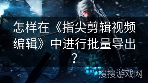 怎样在《指尖剪辑视频编辑》中进行批量导出? 怎样在《指尖剪辑视频编辑》中进行批量导出?