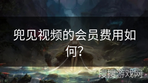 兜见视频的会员费用如何? 兜见视频的会员费用如何?