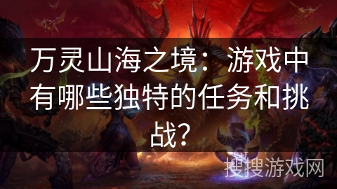 万灵山海之境:游戏中有哪些独特的任务和挑战? 万灵山海之境:游戏中有哪些独特的任务和挑战?