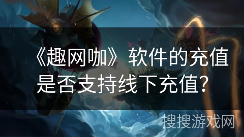 《趣网咖》软件的充值是否支持线下充值? 《趣网咖》软件的充值是否支持线下充值?